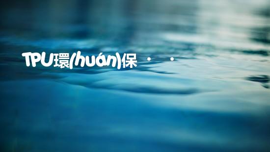 TPU環(huán)保，可持續(xù)發(fā)展之路